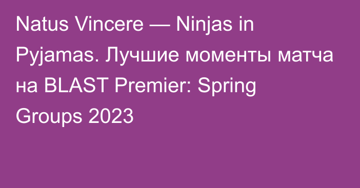 Natus Vincere — Ninjas in Pyjamas. Лучшие моменты матча на BLAST Premier: Spring Groups 2023