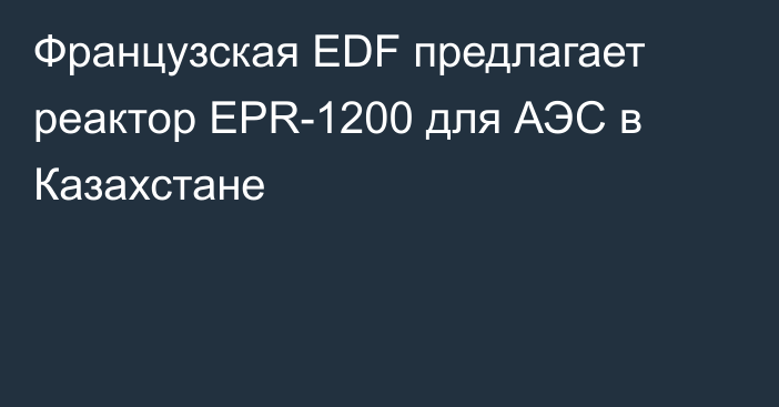 Французская EDF предлагает реактор EPR-1200 для АЭС в Казахстане