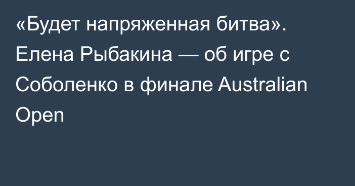 «Будет напряженная битва». Елена Рыбакина — об игре с Соболенко в финале Australian Open
