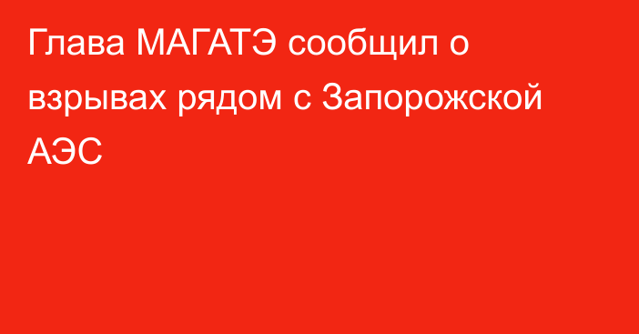 Глава МАГАТЭ сообщил о взрывах рядом с Запорожской АЭС