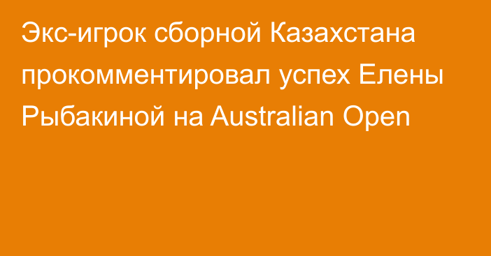 Экс-игрок сборной Казахстана прокомментировал успех Елены Рыбакиной на Australian Open