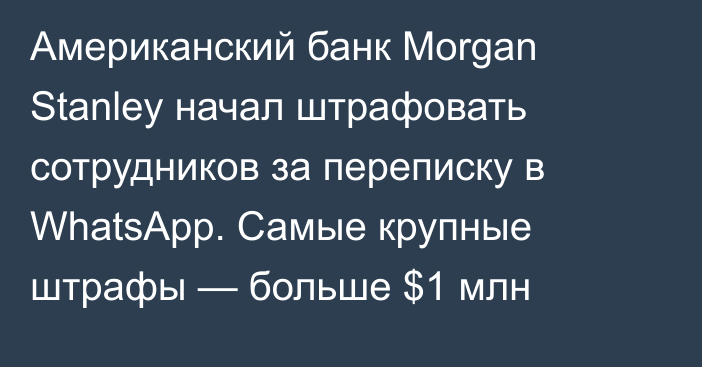 Американский банк Morgan Stanley начал штрафовать сотрудников за переписку в WhatsApp. Самые крупные штрафы — больше $1 млн