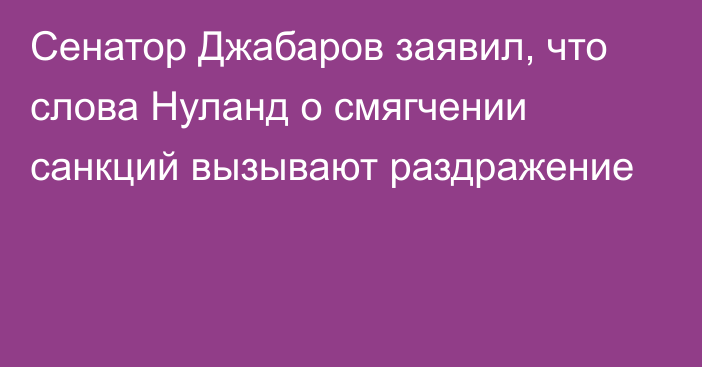 Сенатор Джабаров заявил, что слова Нуланд о смягчении санкций вызывают раздражение