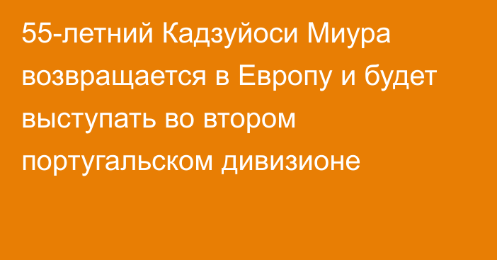 55-летний Кадзуйоси Миура возвращается в Европу и будет выступать во втором португальском дивизионе