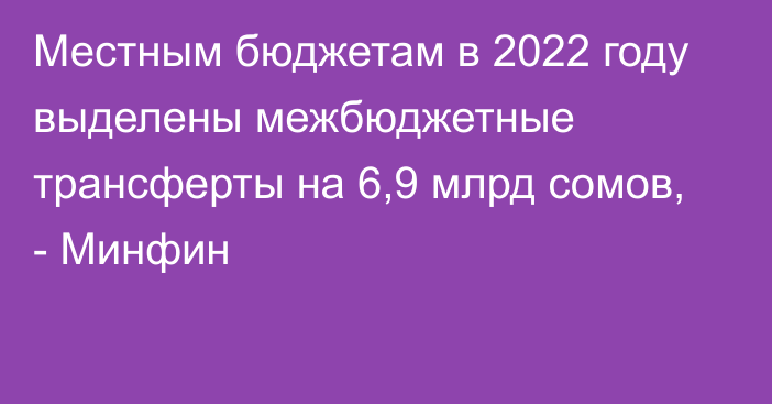 Местным бюджетам в 2022 году выделены межбюджетные трансферты на 6,9 млрд сомов, - Минфин