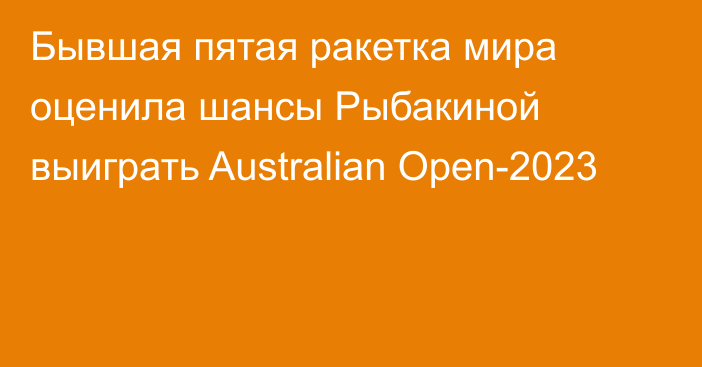 Бывшая пятая ракетка мира оценила шансы Рыбакиной выиграть Australian Open-2023