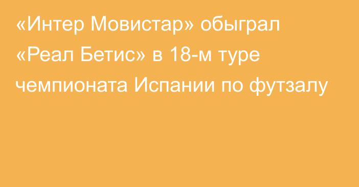 «Интер Мовистар» обыграл «Реал Бетис» в 18-м туре чемпионата Испании по футзалу