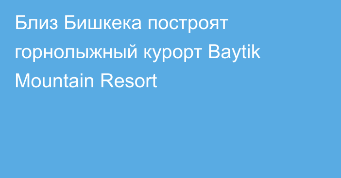 Близ Бишкека построят горнолыжный курорт Baуtik Mountain Resort