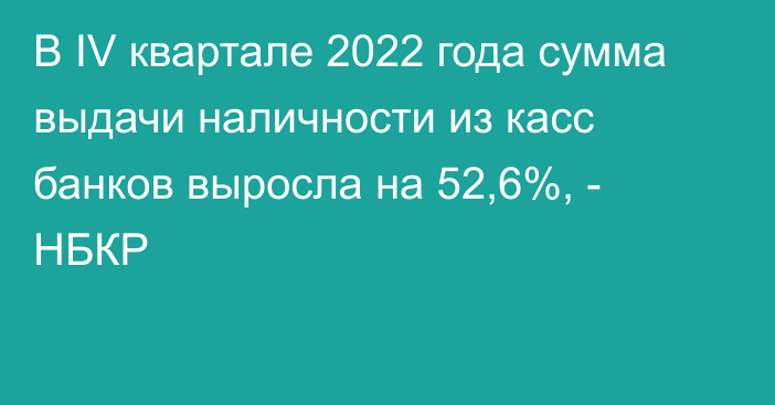 В IV квартале 2022 года сумма выдачи наличности из касс банков выросла на 52,6%, - НБКР