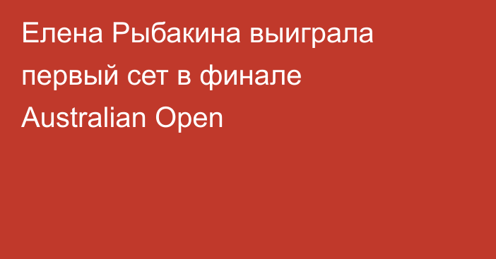 Елена Рыбакина выиграла первый сет в финале Australian Open