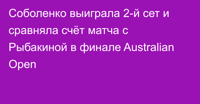 Соболенко выиграла 2-й сет и сравняла счёт матча с Рыбакиной в финале Australian Open