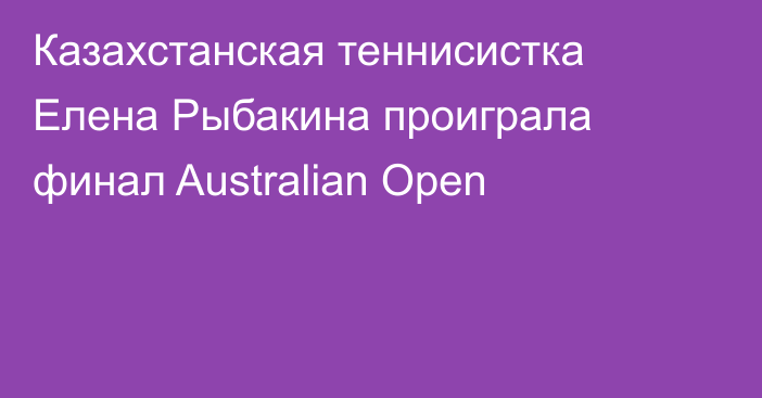 Казахстанская теннисистка Елена Рыбакина проиграла финал Australian Open