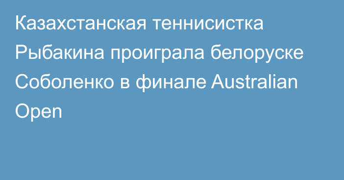 Казахстанская теннисистка Рыбакина проиграла белоруске Соболенко в финале Australian Open