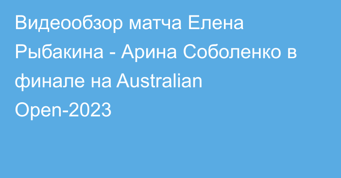 Видеообзор матча Елена Рыбакина - Арина Соболенко в финале на Australian Open-2023