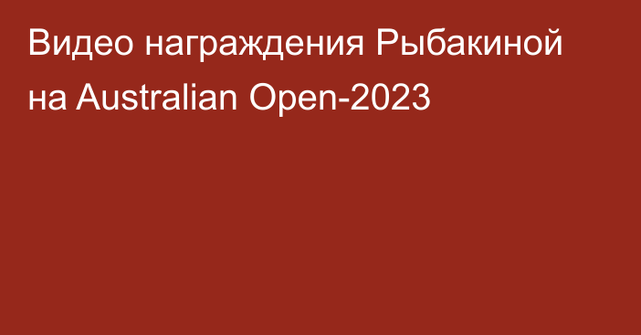 Видео награждения Рыбакиной на Australian Open-2023