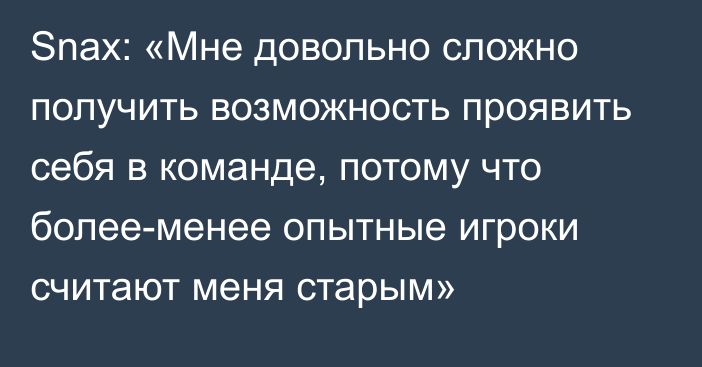 Snax: «Мне довольно сложно получить возможность проявить себя в команде, потому что более-менее опытные игроки считают меня старым»