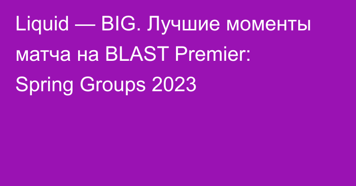 Liquid — BIG. Лучшие моменты матча на BLAST Premier: Spring Groups 2023