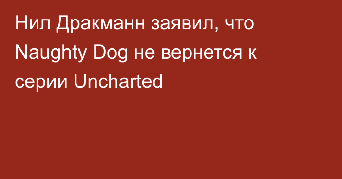Нил Дракманн заявил, что Naughty Dog не вернется к серии Uncharted