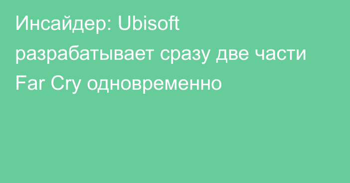 Инсайдер: Ubisoft разрабатывает сразу две части Far Cry одновременно