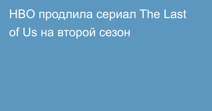 HBO продлила сериал The Last of Us на второй сезон