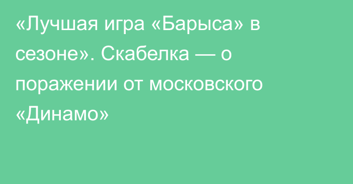 «Лучшая игра «Барыса» в сезоне». Скабелка — о поражении от московского «Динамо»