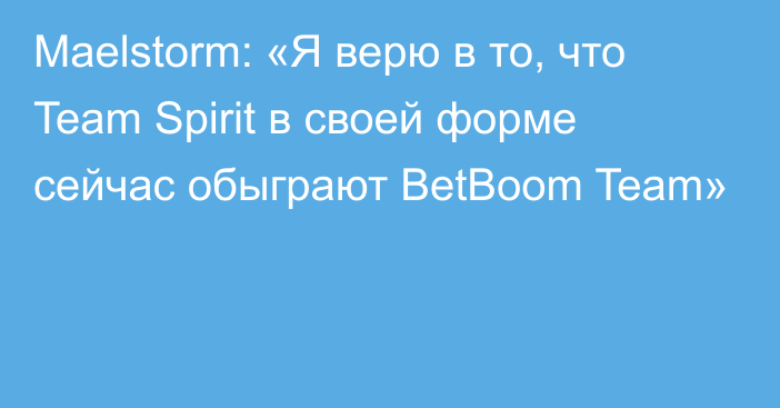 Maelstorm: «Я верю в то, что Team Spirit в своей форме сейчас обыграют BetBoom Team»