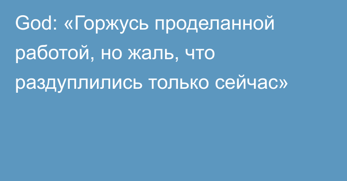 God: «Горжусь проделанной работой, но жаль, что раздуплились только сейчас»