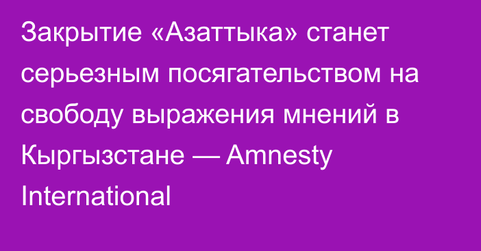 Закрытие «Азаттыка» станет серьезным посягательством на свободу выражения мнений в Кыргызстане — Amnesty International