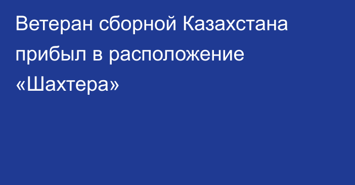 Ветеран сборной Казахстана прибыл в расположение «Шахтера»