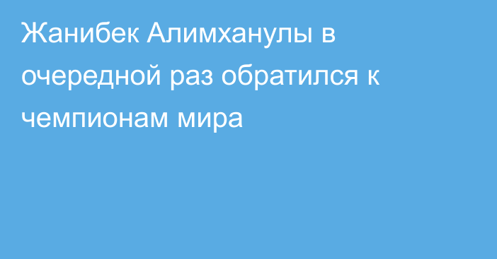 Жанибек Алимханулы в очередной раз обратился к чемпионам мира