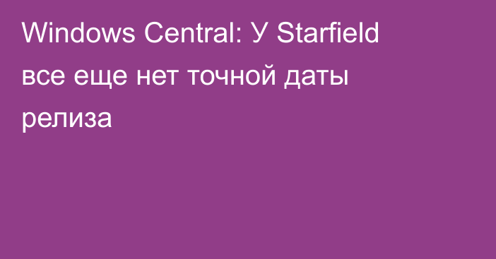 Windows Central: У Starfield все еще нет точной даты релиза