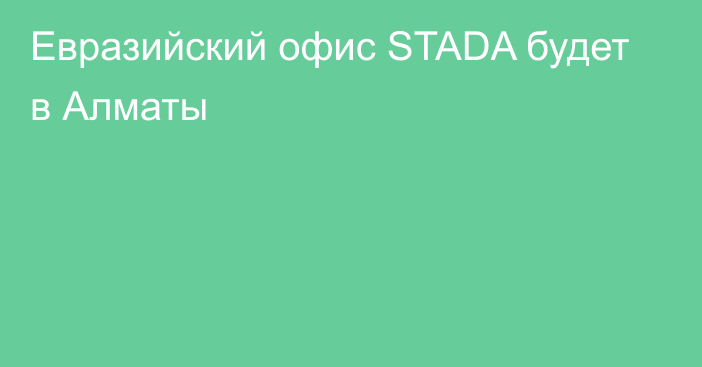Евразийский офис STADA будет в Алматы