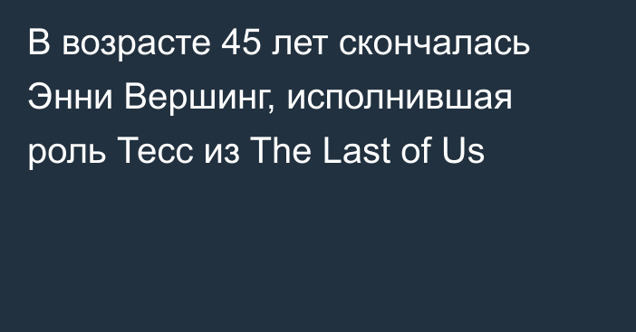 В возрасте 45 лет скончалась Энни Вершинг, исполнившая роль Тесс из The Last of Us