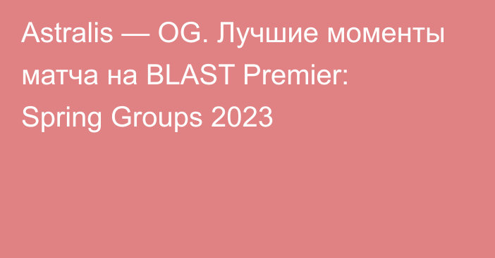 Astralis — OG. Лучшие моменты матча на BLAST Premier: Spring Groups 2023