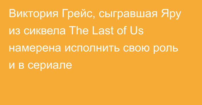 Виктория Грейс, сыгравшая Яру из сиквела The Last of Us намерена исполнить свою роль и в сериале