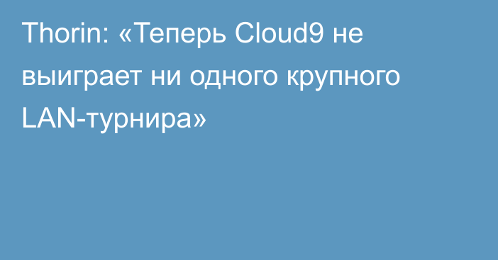 Thorin: «Теперь Cloud9 не выиграет ни одного крупного LAN-турнира»