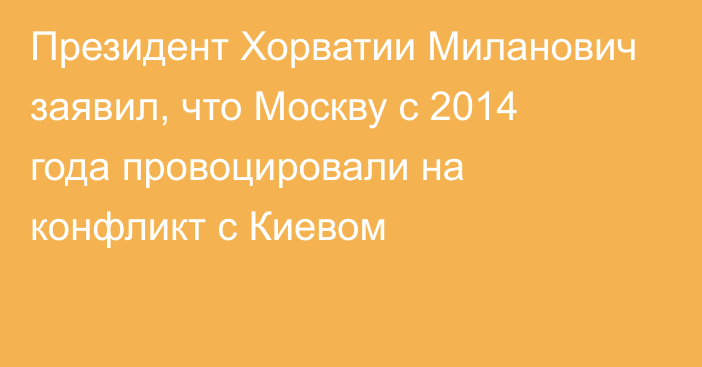 Президент Хорватии Миланович заявил, что Москву с 2014 года провоцировали на конфликт с Киевом