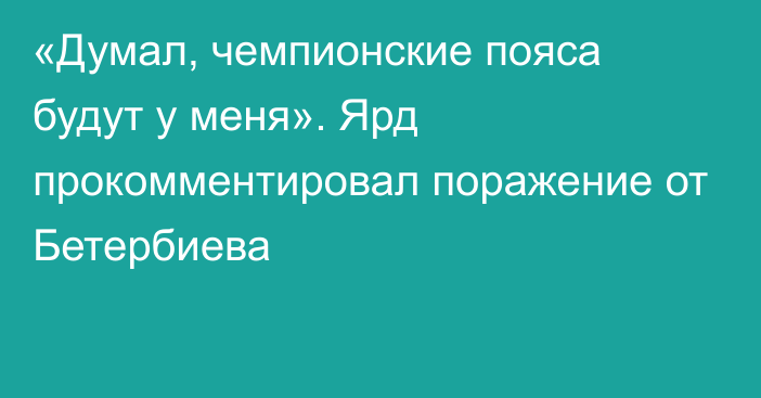 «Думал, чемпионские пояса будут у меня». Ярд прокомментировал поражение от Бетербиева