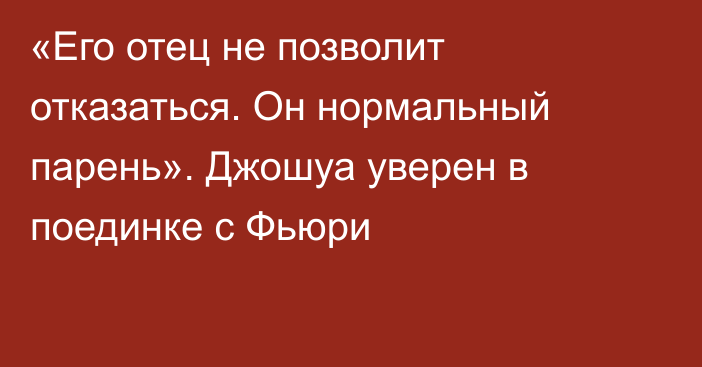 «Его отец не позволит отказаться. Он нормальный парень». Джошуа уверен в поединке с Фьюри