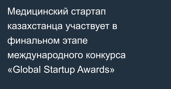 Медицинский стартап казахстанца участвует в финальном этапе международного конкурса «Global Startup Awards»