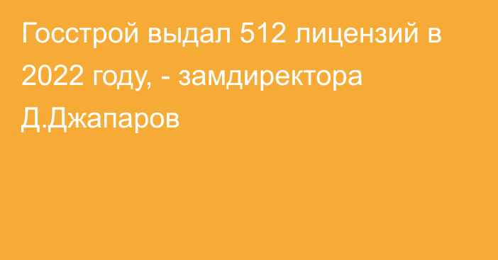 Госстрой выдал 512 лицензий в 2022 году, - замдиректора Д.Джапаров