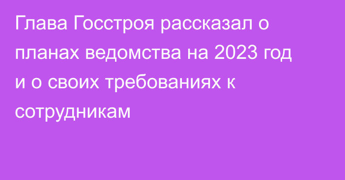Глава Госстроя рассказал о планах ведомства на 2023 год и о своих требованиях к сотрудникам