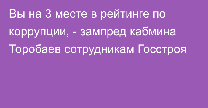 Вы на 3 месте в рейтинге по коррупции, - зампред кабмина Торобаев сотрудникам Госстроя
