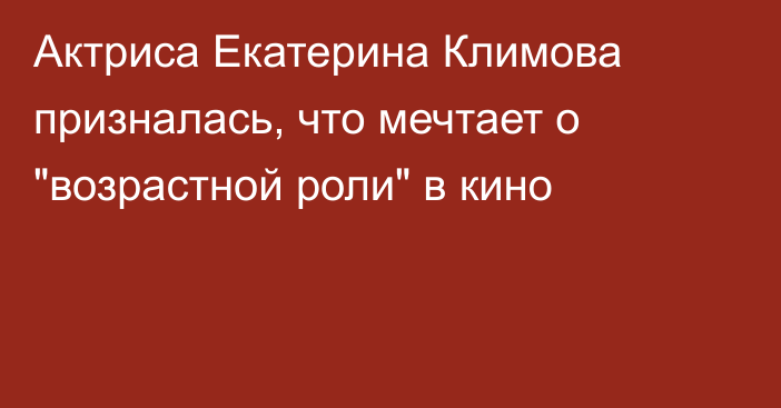 Актриса Екатерина Климова призналась, что мечтает о 