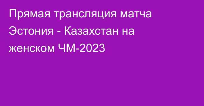 Прямая трансляция матча Эстония - Казахстан на женском ЧМ-2023