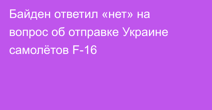 Байден ответил «нет» на вопрос об отправке Украине самолётов F-16