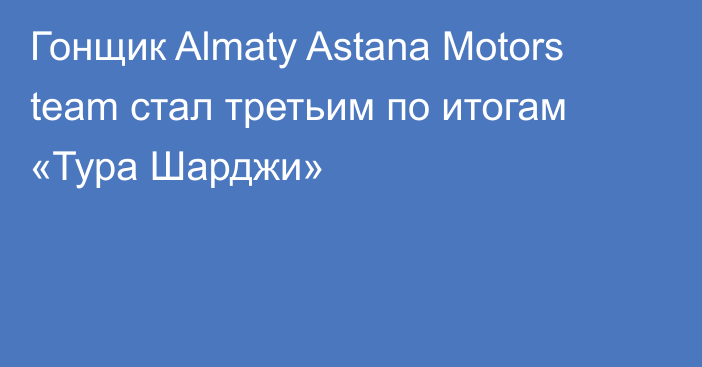 Гонщик Almaty Astana Motors team стал третьим по итогам «Тура Шарджи»
