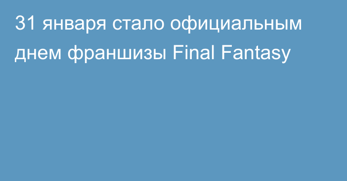 31 января стало официальным днем франшизы Final Fantasy