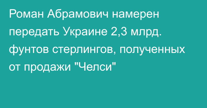 Роман Абрамович намерен передать Украине 2,3 млрд. фунтов стерлингов, полученных от продажи 
