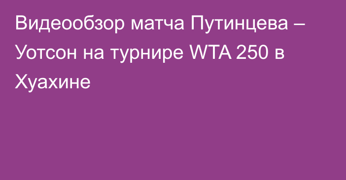 Видеообзор матча Путинцева – Уотсон на турнире WTA 250 в Хуахине